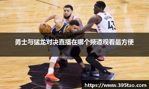 勇士与猛龙对决直播在哪个频道观看最方便