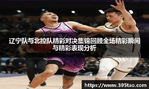 辽宁队与北控队精彩对决集锦回顾全场精彩瞬间与精彩表现分析