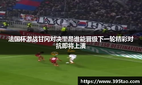 beats365法国杯激战甘冈对决里昂谁能晋级下一轮精彩对抗即将上演