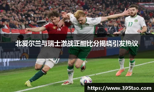 beats365北爱尔兰与瑞士激战正酣比分揭晓引发热议