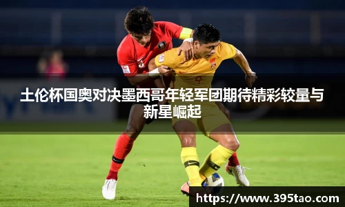 beats365土伦杯国奥对决墨西哥年轻军团期待精彩较量与新星崛起